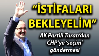 AK Partili Turan’dan, CHP’ye gönderme: “İstifaları bekleyelim”