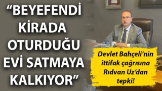 Devlet Bahçeli’nin ittifak çağrısına Rıdvan Uz'dan tepki: “Beyefendi kirada oturduğu evi satmaya kalkıyor”