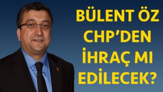 Bülent Öz, CHP’den ihraç mı edilecek?