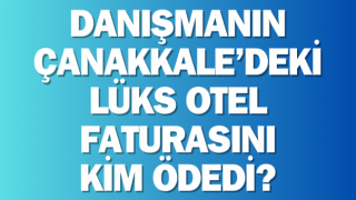 Danışmanın Çanakkale’deki lüks otel faturasını kim ödedi?